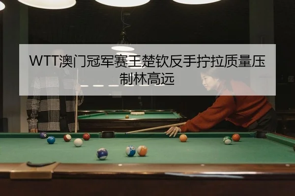 WTT澳门冠军赛王楚钦反手拧拉质量压制林高远
