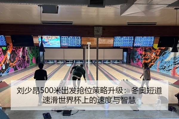 刘少昂500米出发抢位策略升级：冬奥短道速滑世界杯上的速度与智慧